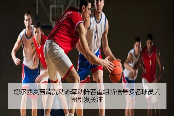 切尔西夏窗清洗动态牵动阵容重组新信号多名球员去留引发关注